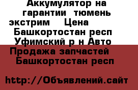 Аккумулятор на гарантии (тюмень экстрим) › Цена ­ 2 850 - Башкортостан респ., Уфимский р-н Авто » Продажа запчастей   . Башкортостан респ.